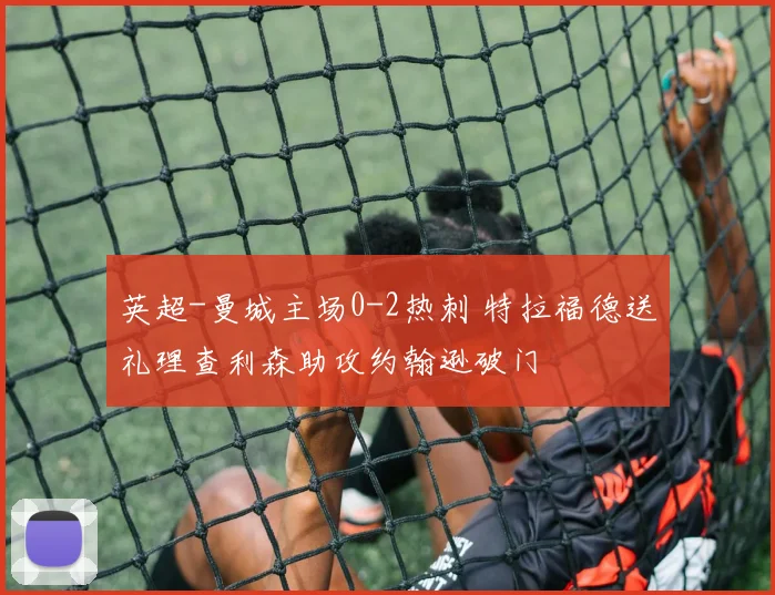 英超-曼城主场0-2热刺 特拉福德送礼理查利森助攻约翰逊破门
