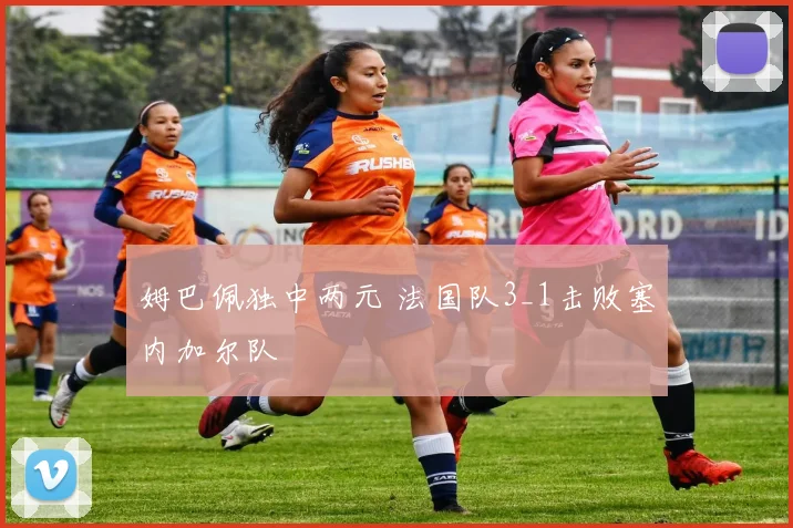 姆巴佩独中两元 法国队3_1击败塞内加尔队